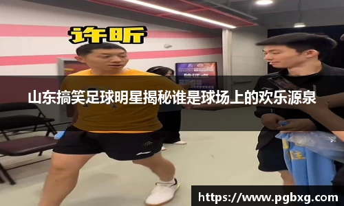 山东搞笑足球明星揭秘谁是球场上的欢乐源泉